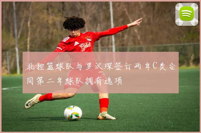 北控篮球队与罗汉琛签订两年C类合同第二年球队拥有选项