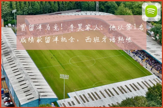 曾留洋马竞！李昊家人：他以第1名成绩获留洋机会，西班牙语熟练