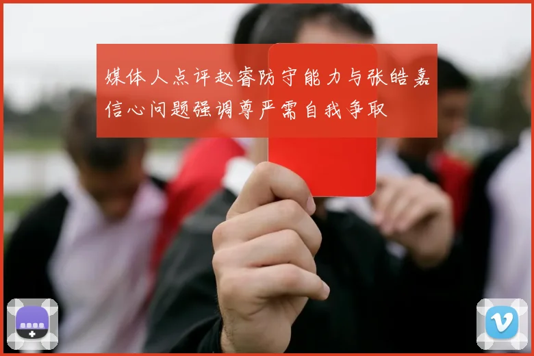 媒体人点评赵睿防守能力与张皓嘉信心问题强调尊严需自我争取