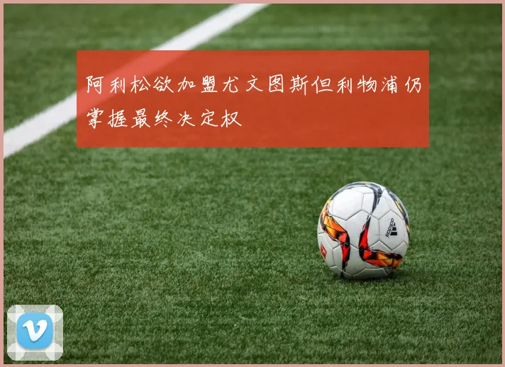 阿利松欲加盟尤文图斯但利物浦仍掌握最终决定权