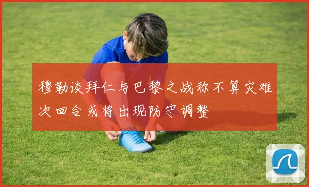 穆勒谈拜仁与巴黎之战称不算灾难次回合或将出现防守调整