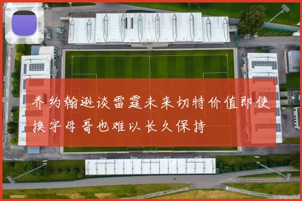 乔约翰逊谈雷霆未来切特价值即使换字母哥也难以长久保持