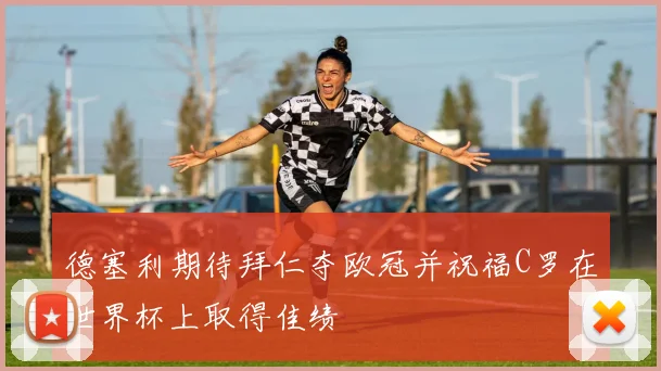 德塞利期待拜仁夺欧冠并祝福C罗在世界杯上取得佳绩