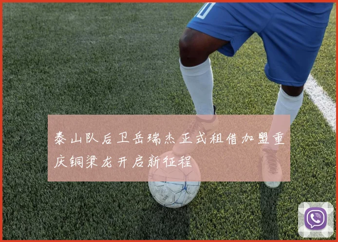 泰山队后卫岳瑞杰正式租借加盟重庆铜梁龙开启新征程
