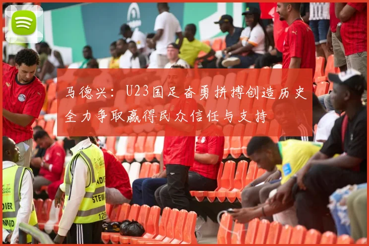马德兴：U23国足奋勇拼搏创造历史全力争取赢得民众信任与支持