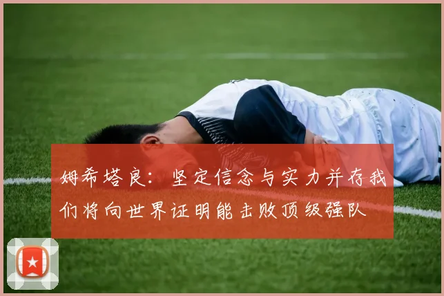 姆希塔良：坚定信念与实力并存我们将向世界证明能击败顶级强队