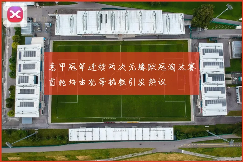 意甲冠军连续两次无缘欧冠淘汰赛首轮均由孔蒂执教引发热议