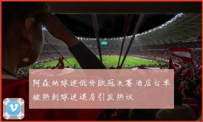 阿森纳球迷低价欧冠决赛酒店订单被热刺球迷退房引发热议