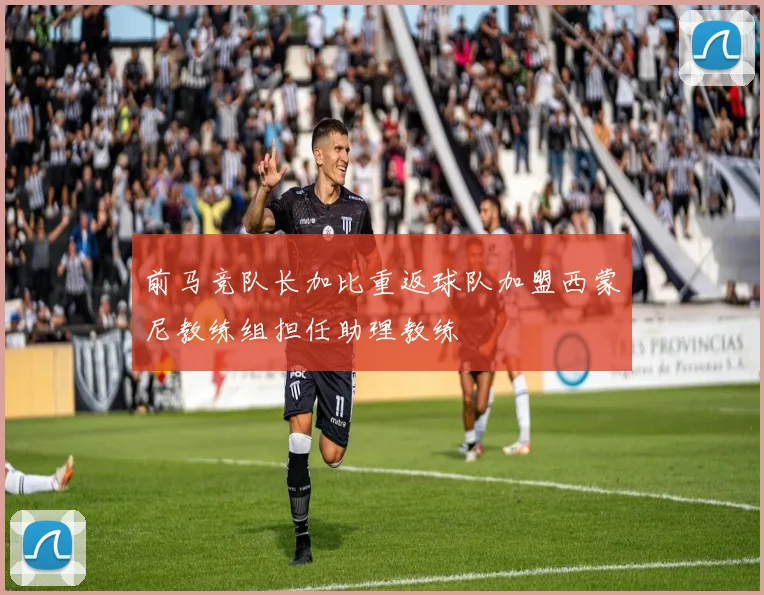 前马竞队长加比重返球队加盟西蒙尼教练组担任助理教练