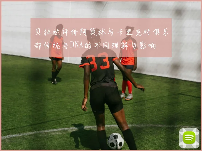 贝拉达评价阿莫林与卡里克对俱乐部传统与DNA的不同理解与影响